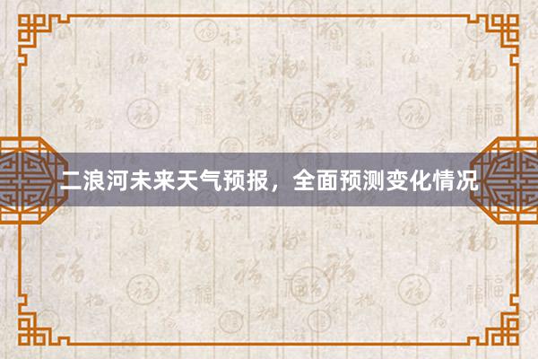 二浪河未来天气预报，全面预测变化情况