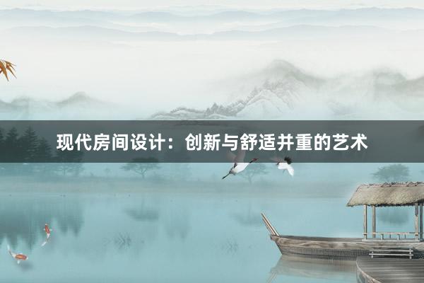 现代房间设计：创新与舒适并重的艺术