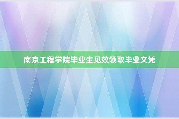 南京工程学院毕业生见效领取毕业文凭