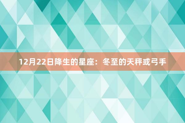 12月22日降生的星座：冬至的天秤或弓手